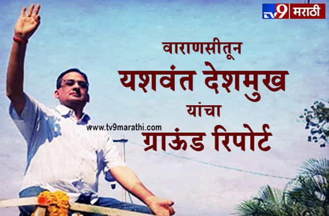 वाराणसी रोड शो : टीव्ही 9 मराठी डॉट कॉमसाठी यशवंत देशमुख यांचा ग्राऊंड रिपोर्ट