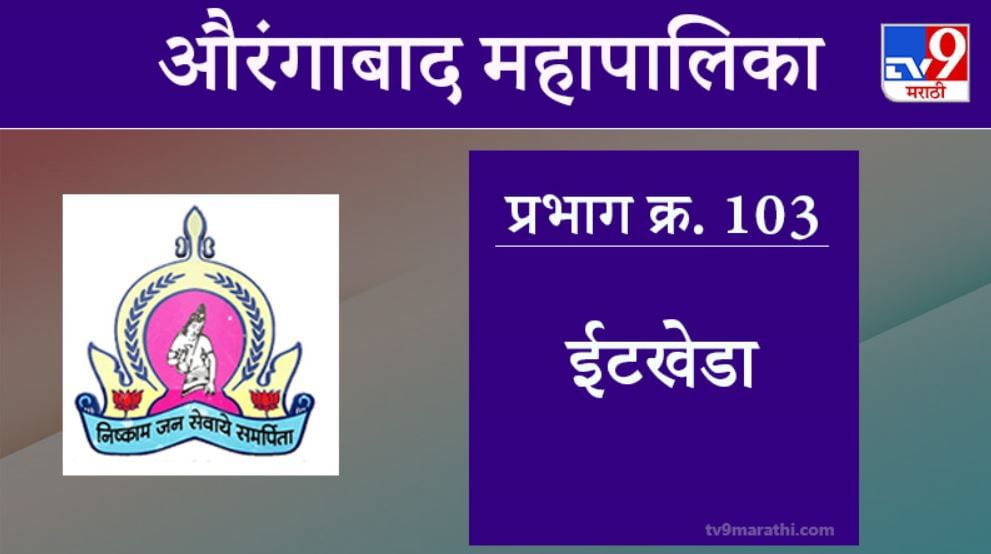 Aurangabad Election 2021, Ward 103 Itkheda : औरंगाबाद महापालिका निवडणूक, ईटखेडा