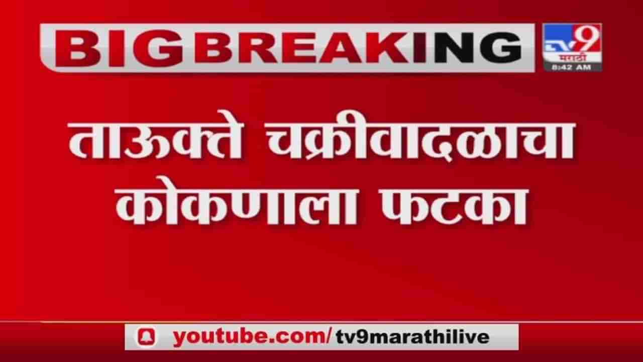 Kokan Tauktae Cyclone | कोकणात तौक्ते चक्रीवादळचा फटका, अंदाजे 1 हजार कोटींचं नुकसान