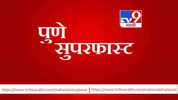 Pune सुपरफास्ट : पुणे जिल्ह्यातील पाच बातम्या एकाच क्लिकवर