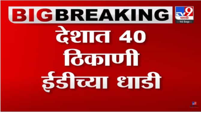 देशात 40 ठिकाणी ईडीची छापेमारी, आता कोण रडारवर?
