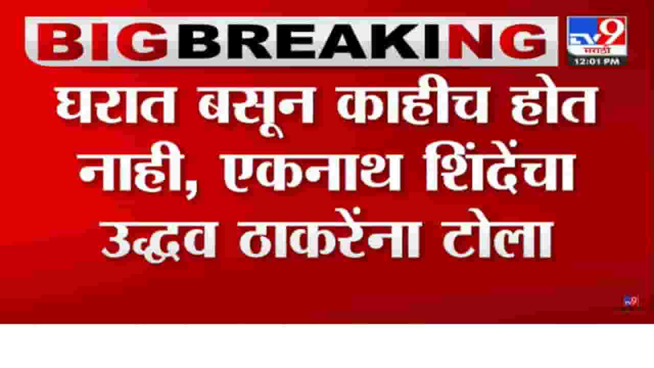 घरात बसून काहीच होत नाही; एकनाथ शिंदेंचा पुन्हा उद्धव ठाकरेंना टोला