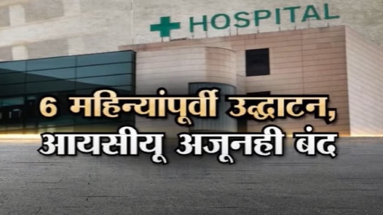 आरोग्य राज्यमंत्र्यांकडून ६ महिन्यापूर्वी उद्धाटन पण अजूनही ICU बंद, कुठला आहे प्रकार?