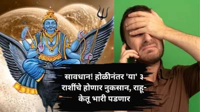 Holi 2025 Astrology: सावधान! होळीनंतर या ३ राशींचे होणार नुकसान, राहू-केतू भारी पडणार