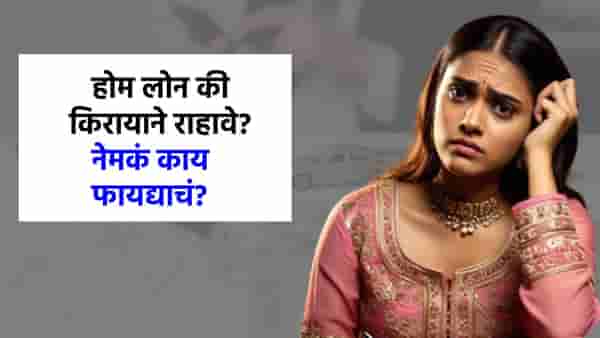 कर्ज काढून घर घ्यावं, की किरायाने राहणेच योग्य? नेमका फायदा कशात? जाणून घ्या!