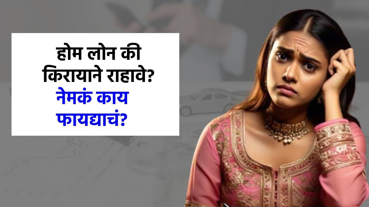 कर्ज काढून घर घ्यावं, की किरायाने राहणेच योग्य? नेमका फायदा कशात? जाणून घ्या!