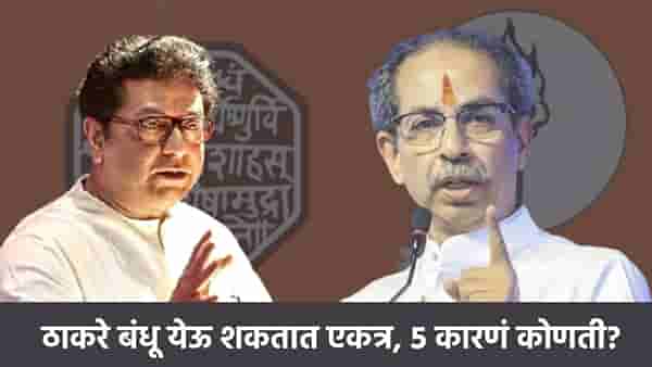 होय! राज ठाकरे-उद्धव ठाकरे येऊ शकतात एकत्र, ही आहेत पाच कारणं!