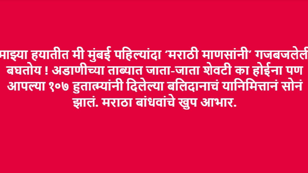 "माझ्या हयातीत मी मुंबई पहिल्यांदा ‘मराठी माणसांनी’ गजबजलेली बघतोय ! अडाणीच्या ताब्यात जाता-जाता शेवटी का होईना पण आपल्या १०७ हुतात्म्यांनी दिलेल्या बलिदानाचं यानिमित्तानं सोनं झालं. मराठा बांधवांचे खुप आभार" असे किरण मानेने म्हटले आहे.
