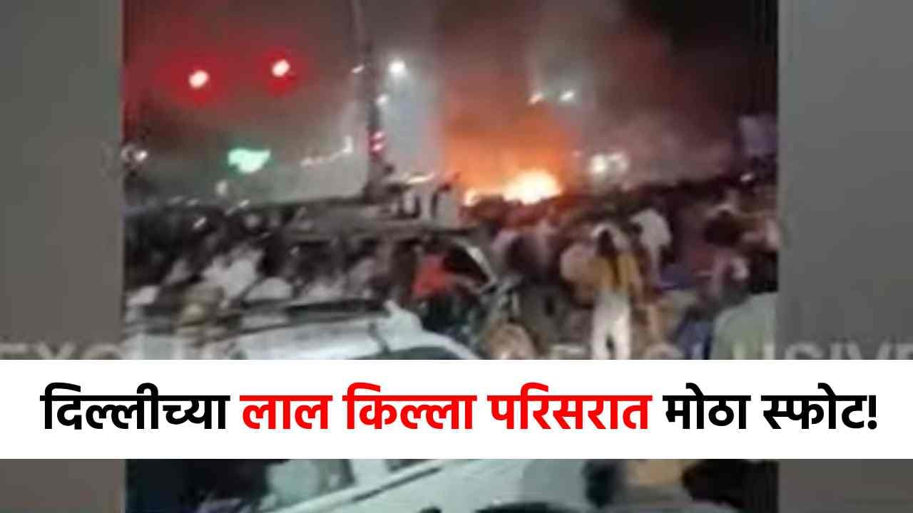मोठी बातमी! दिल्लीच्या लाल किल्ला परिसरात मोठा स्फोट, लोकांमध्ये घबराट!