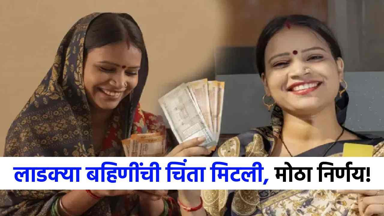 Ladki Bahin : लाडक्या बहिणींची सर्वात मोठी चिंता मिटली, 1500 रुपयांबाबत सरकारचा थेट निर्णय!