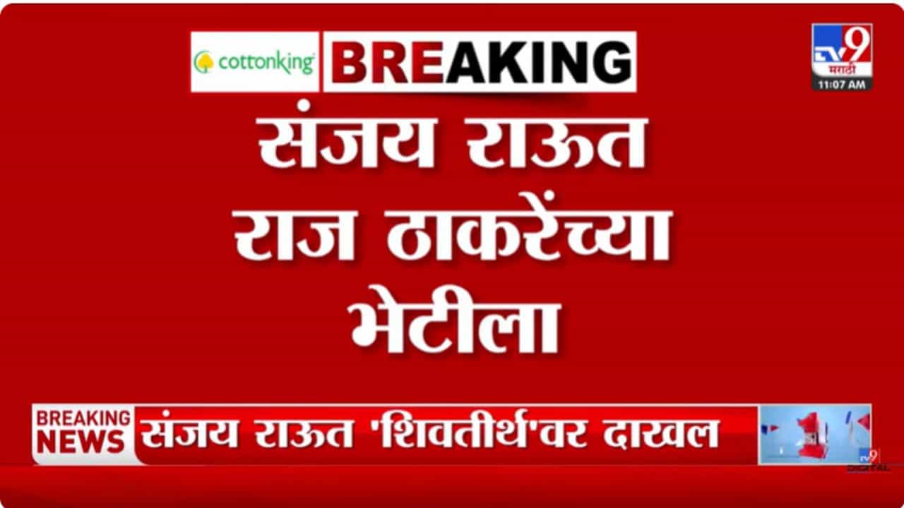 राज ठाकरेंच्या भेटीसाठी संजय राऊत शिवतीर्थवर दाखल