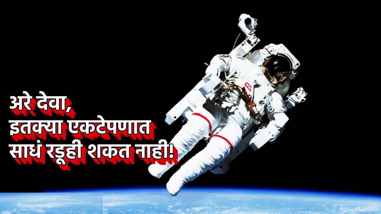 अरे देवा, इतक्या एकटेपणात साधं रडूही शकत नाही! अंतराळात घडतं तरी काय? डोळ्यातून का येत नाही पाणी?