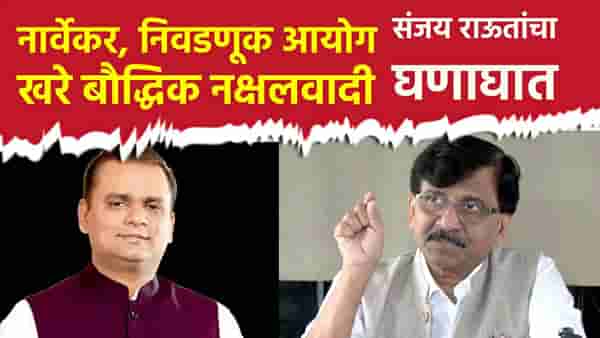 नार्वेकर, निवडणूक आयोग खरे बौद्धिक नक्षलवादी; संजय राऊत यांचा घणाघात