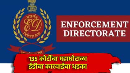 135 कोटींचा महाघोटाळा, ईडीचा कारवाईचा धडाका.