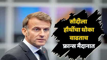 सौदीवर हूतींचा दबाव वाढला; फ्रान्सने उचललं मोठं पाऊल.