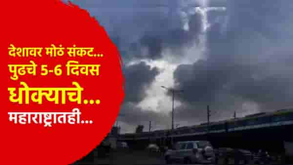 Weather update : देशावर मोठं संकट... पुढचे 5-6 दिवस धोक्याचे... महाराष्ट्रातही...