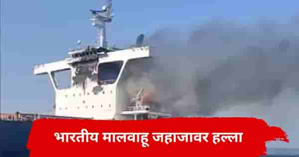 ज्याची भीती, तेच घडलं; भारताच्या मालवाहू जहाजावर भीषण हल्ला