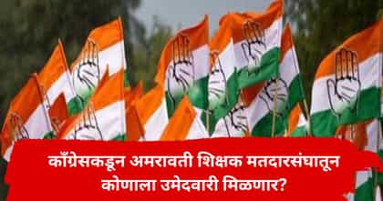 अमरावती शिक्षक मतदारसंघाचा काँग्रेसचा उमेदवार ठरला? कोणाचं नाव चर्चेत.