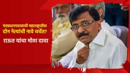 पंतप्रधानपदासाठी महाराष्ट्रातील दोन नेत्यांची नावे? राऊतांचा मोठा दावा.
