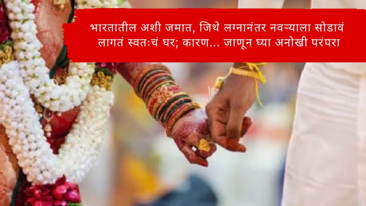 भारतातील अशी जमात, जिथे लग्नानंतर नवऱ्याला सोडावं लागतं स्वतःचं घर; कारण… जाणून घ्या अनोखी परंपरा